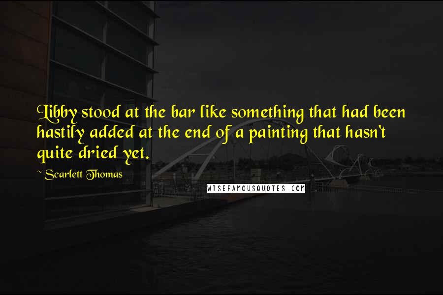 Scarlett Thomas Quotes: Libby stood at the bar like something that had been hastily added at the end of a painting that hasn't quite dried yet.