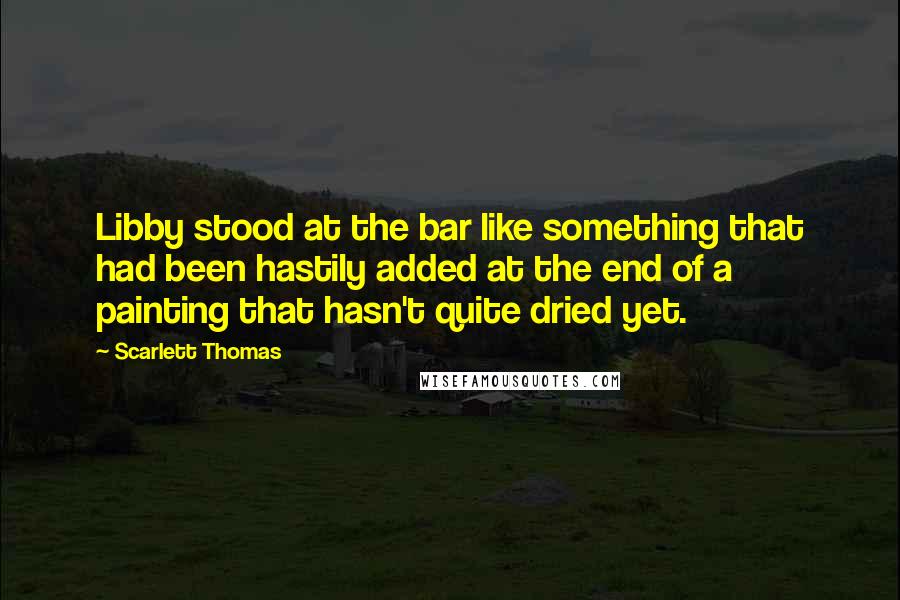 Scarlett Thomas Quotes: Libby stood at the bar like something that had been hastily added at the end of a painting that hasn't quite dried yet.