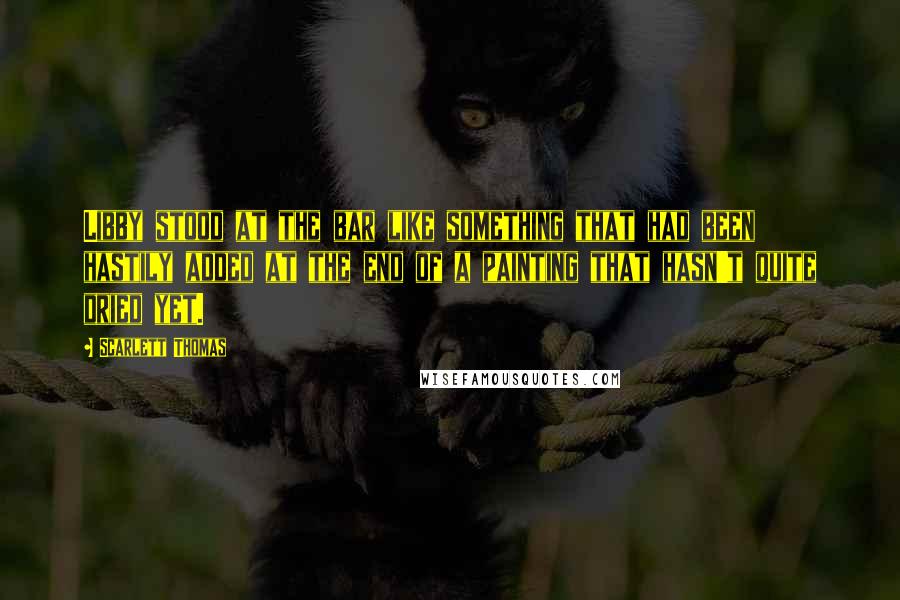 Scarlett Thomas Quotes: Libby stood at the bar like something that had been hastily added at the end of a painting that hasn't quite dried yet.