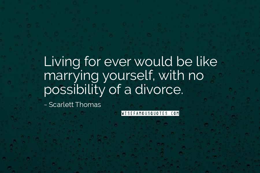 Scarlett Thomas Quotes: Living for ever would be like marrying yourself, with no possibility of a divorce.