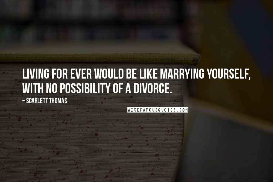 Scarlett Thomas Quotes: Living for ever would be like marrying yourself, with no possibility of a divorce.