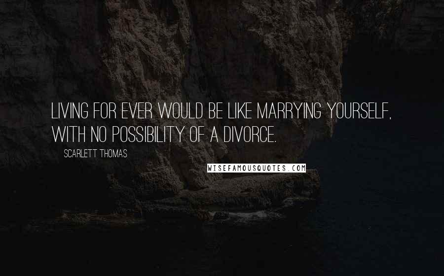 Scarlett Thomas Quotes: Living for ever would be like marrying yourself, with no possibility of a divorce.