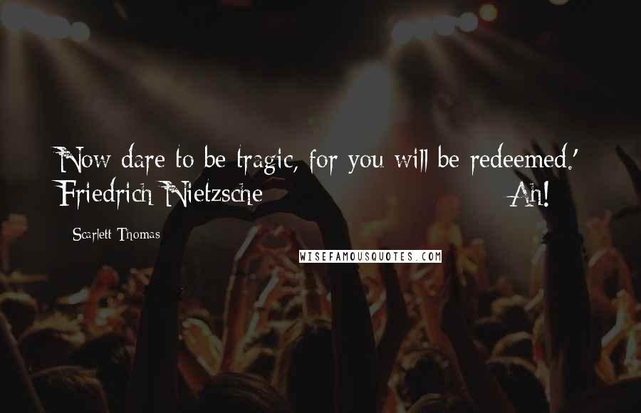 Scarlett Thomas Quotes: Now dare to be tragic, for you will be redeemed.' Friedrich Nietzsche                        Ah!