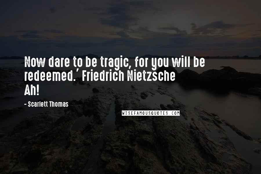 Scarlett Thomas Quotes: Now dare to be tragic, for you will be redeemed.' Friedrich Nietzsche                        Ah!