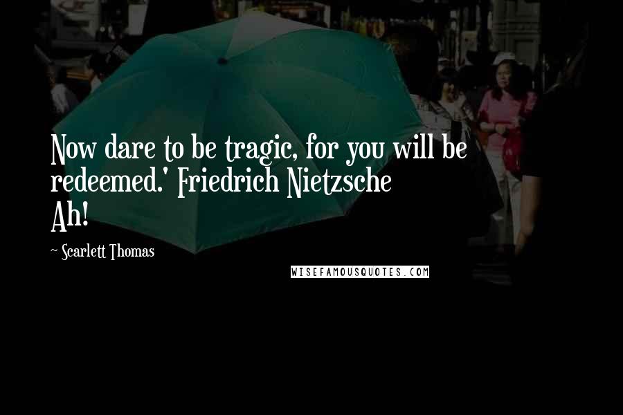 Scarlett Thomas Quotes: Now dare to be tragic, for you will be redeemed.' Friedrich Nietzsche                        Ah!