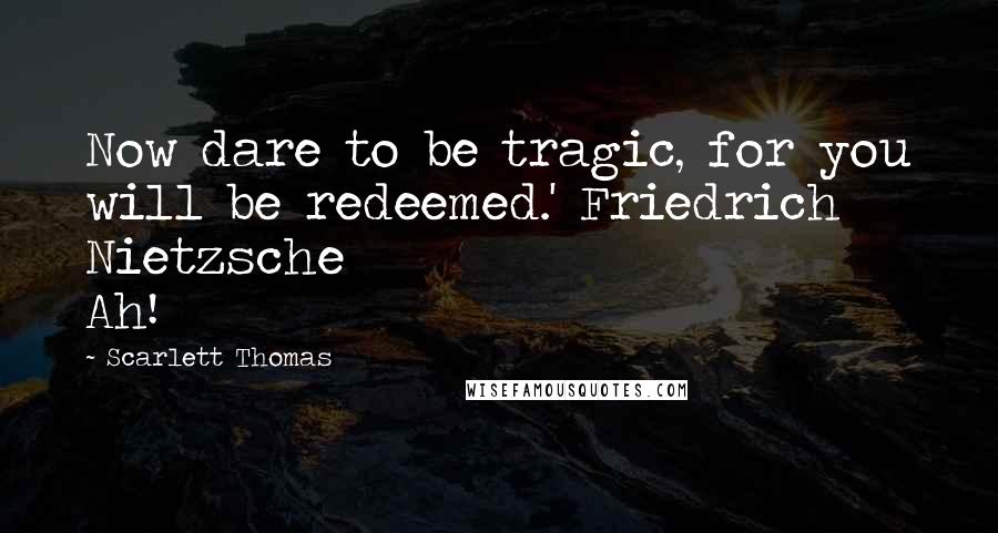 Scarlett Thomas Quotes: Now dare to be tragic, for you will be redeemed.' Friedrich Nietzsche                        Ah!