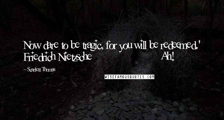 Scarlett Thomas Quotes: Now dare to be tragic, for you will be redeemed.' Friedrich Nietzsche                        Ah!