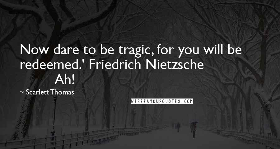 Scarlett Thomas Quotes: Now dare to be tragic, for you will be redeemed.' Friedrich Nietzsche                        Ah!