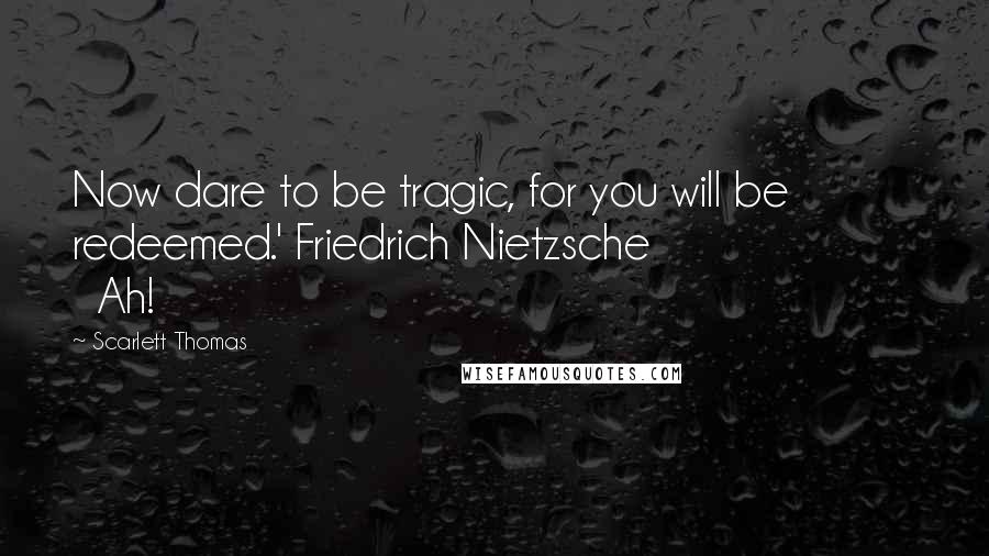 Scarlett Thomas Quotes: Now dare to be tragic, for you will be redeemed.' Friedrich Nietzsche                        Ah!