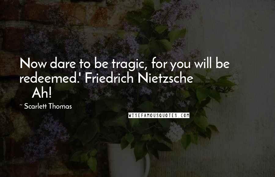 Scarlett Thomas Quotes: Now dare to be tragic, for you will be redeemed.' Friedrich Nietzsche                        Ah!