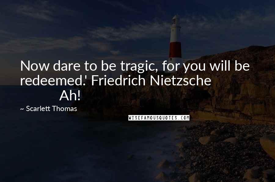 Scarlett Thomas Quotes: Now dare to be tragic, for you will be redeemed.' Friedrich Nietzsche                        Ah!