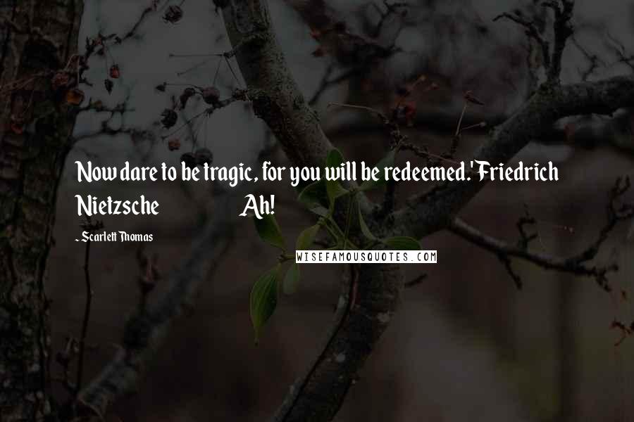 Scarlett Thomas Quotes: Now dare to be tragic, for you will be redeemed.' Friedrich Nietzsche                        Ah!