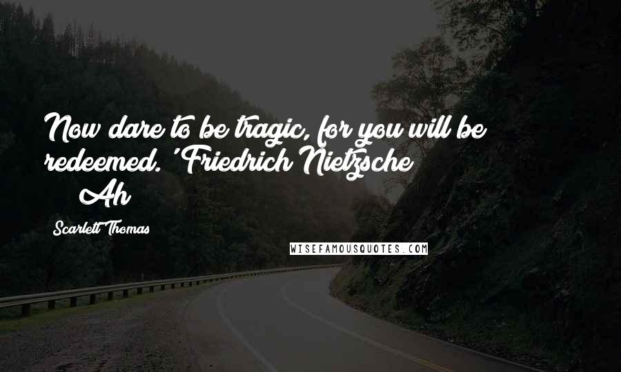 Scarlett Thomas Quotes: Now dare to be tragic, for you will be redeemed.' Friedrich Nietzsche                        Ah!