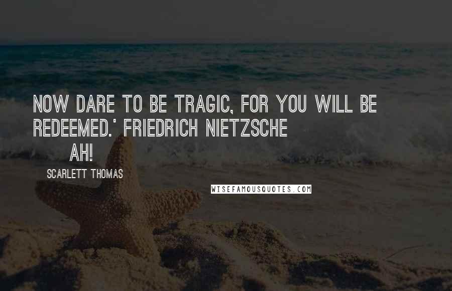 Scarlett Thomas Quotes: Now dare to be tragic, for you will be redeemed.' Friedrich Nietzsche                        Ah!