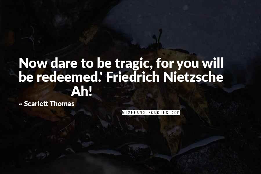Scarlett Thomas Quotes: Now dare to be tragic, for you will be redeemed.' Friedrich Nietzsche                        Ah!