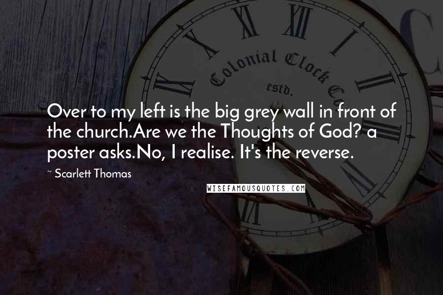 Scarlett Thomas Quotes: Over to my left is the big grey wall in front of the church.Are we the Thoughts of God? a poster asks.No, I realise. It's the reverse.
