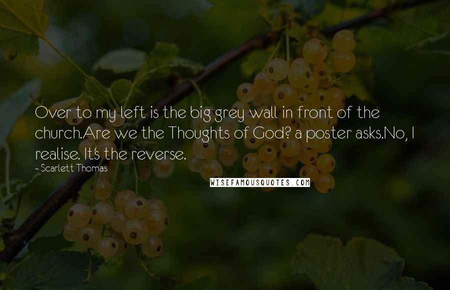 Scarlett Thomas Quotes: Over to my left is the big grey wall in front of the church.Are we the Thoughts of God? a poster asks.No, I realise. It's the reverse.