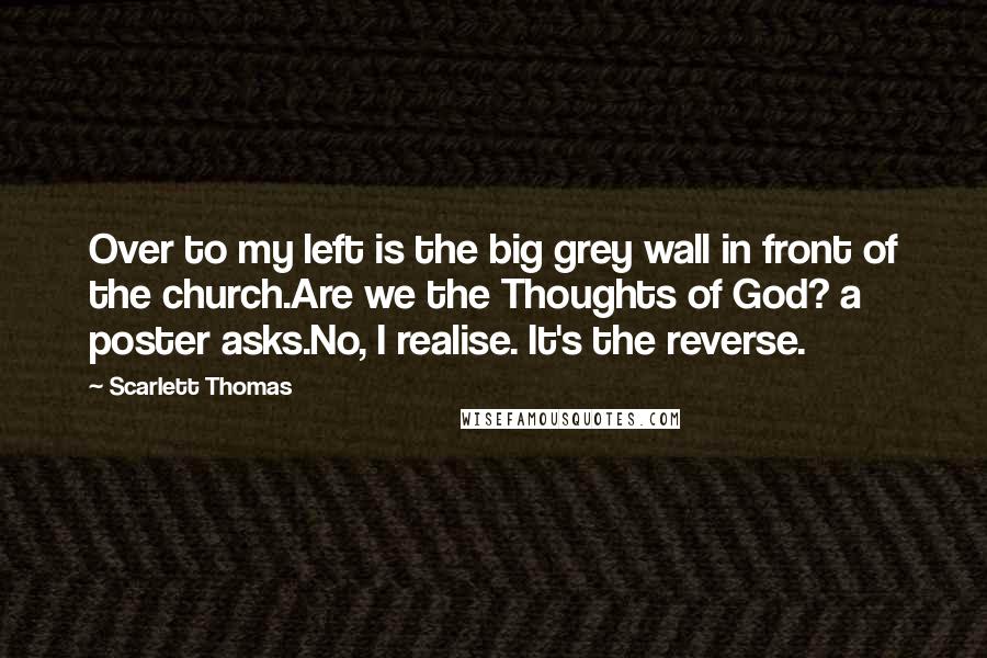 Scarlett Thomas Quotes: Over to my left is the big grey wall in front of the church.Are we the Thoughts of God? a poster asks.No, I realise. It's the reverse.