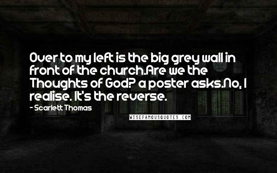 Scarlett Thomas Quotes: Over to my left is the big grey wall in front of the church.Are we the Thoughts of God? a poster asks.No, I realise. It's the reverse.