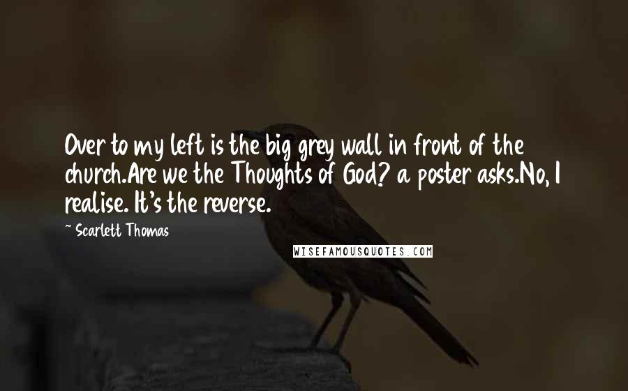Scarlett Thomas Quotes: Over to my left is the big grey wall in front of the church.Are we the Thoughts of God? a poster asks.No, I realise. It's the reverse.