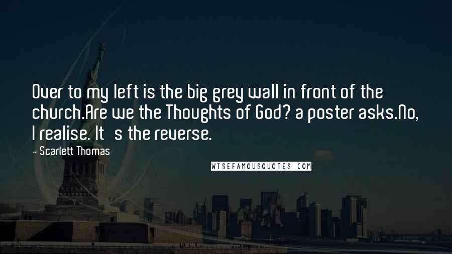 Scarlett Thomas Quotes: Over to my left is the big grey wall in front of the church.Are we the Thoughts of God? a poster asks.No, I realise. It's the reverse.
