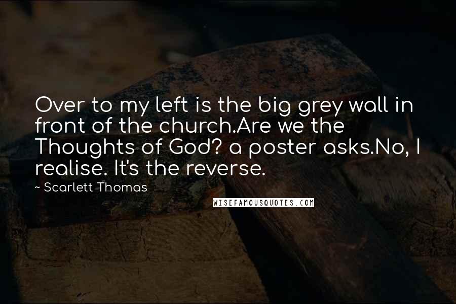 Scarlett Thomas Quotes: Over to my left is the big grey wall in front of the church.Are we the Thoughts of God? a poster asks.No, I realise. It's the reverse.