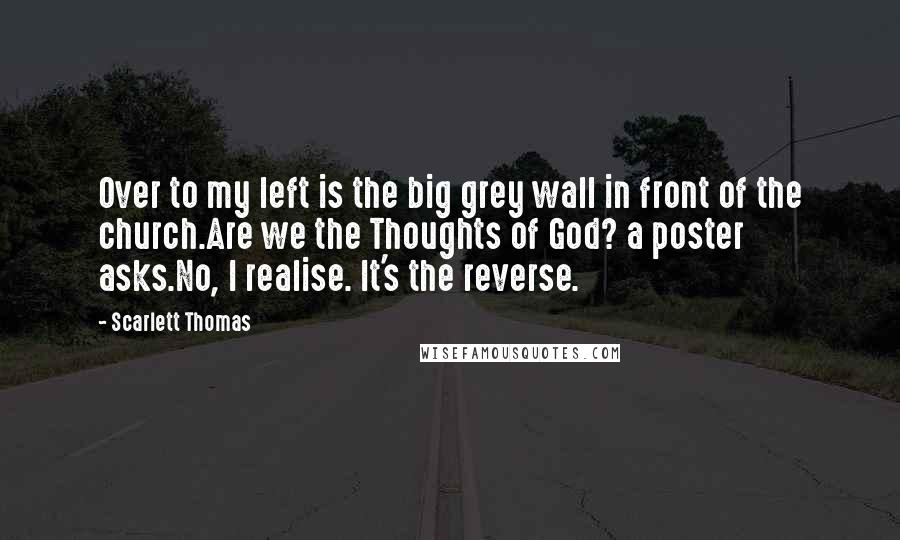Scarlett Thomas Quotes: Over to my left is the big grey wall in front of the church.Are we the Thoughts of God? a poster asks.No, I realise. It's the reverse.