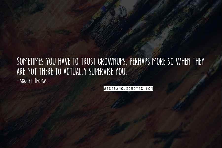 Scarlett Thomas Quotes: Sometimes you have to trust grownups, perhaps more so when they are not there to actually supervise you.