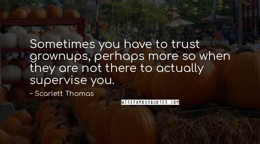 Scarlett Thomas Quotes: Sometimes you have to trust grownups, perhaps more so when they are not there to actually supervise you.