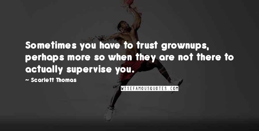 Scarlett Thomas Quotes: Sometimes you have to trust grownups, perhaps more so when they are not there to actually supervise you.