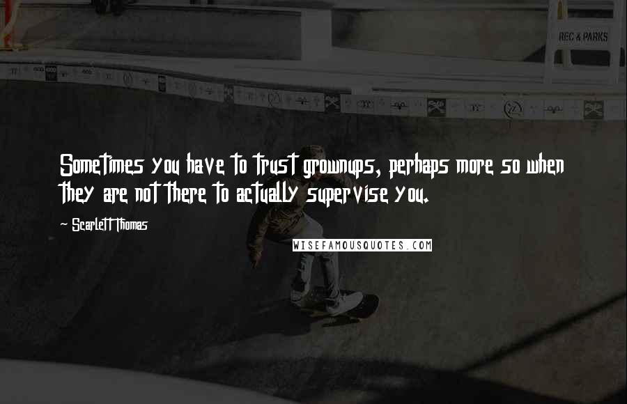 Scarlett Thomas Quotes: Sometimes you have to trust grownups, perhaps more so when they are not there to actually supervise you.