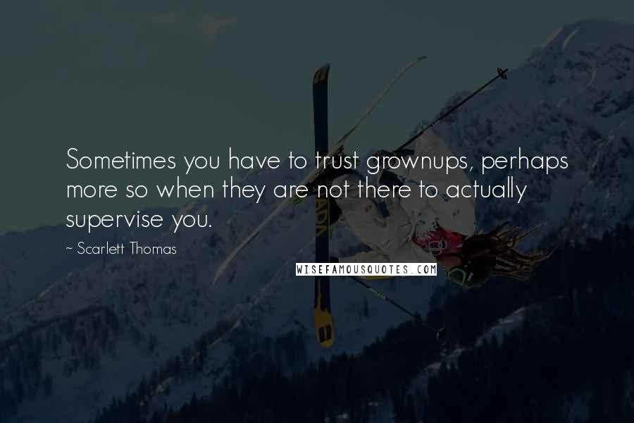 Scarlett Thomas Quotes: Sometimes you have to trust grownups, perhaps more so when they are not there to actually supervise you.