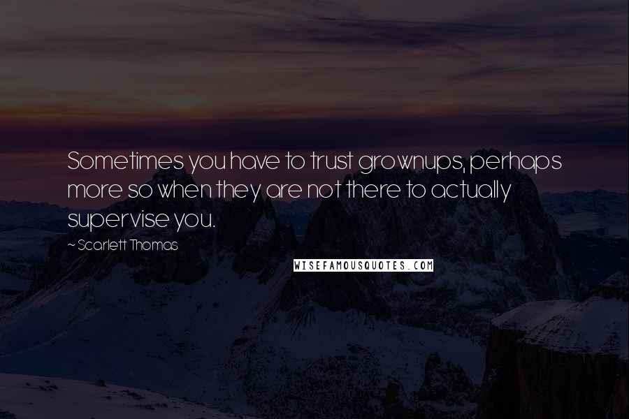 Scarlett Thomas Quotes: Sometimes you have to trust grownups, perhaps more so when they are not there to actually supervise you.
