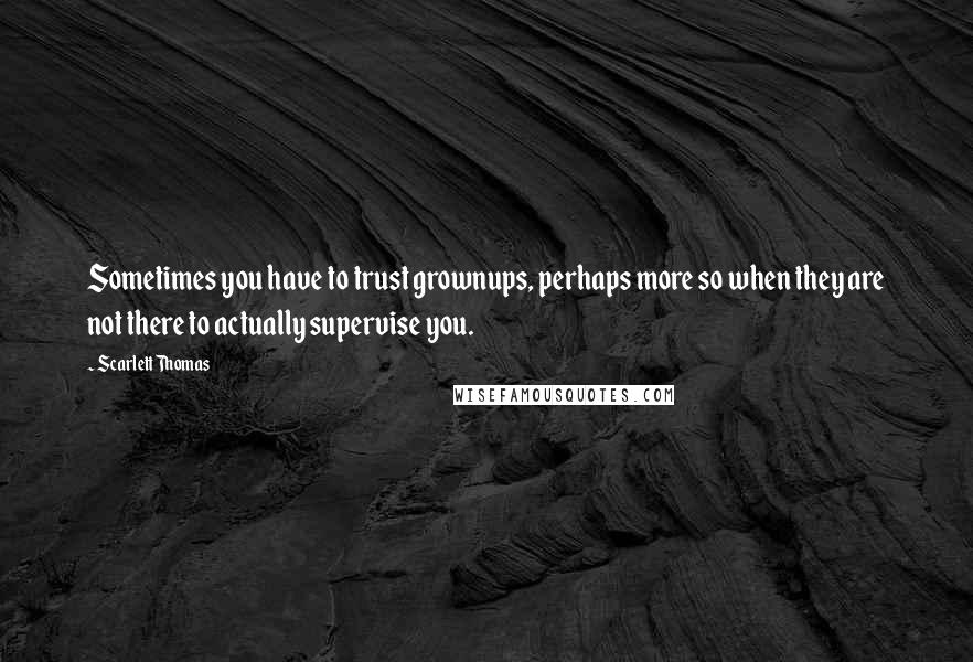 Scarlett Thomas Quotes: Sometimes you have to trust grownups, perhaps more so when they are not there to actually supervise you.