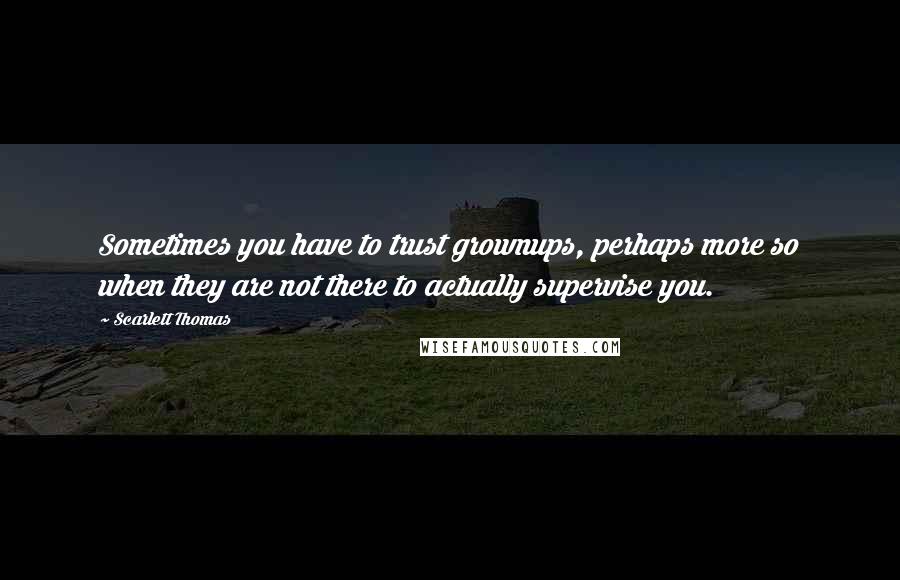 Scarlett Thomas Quotes: Sometimes you have to trust grownups, perhaps more so when they are not there to actually supervise you.