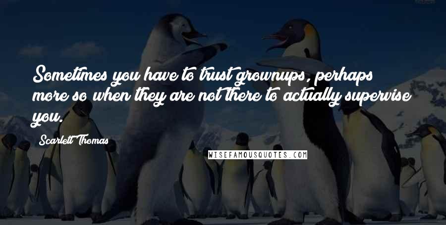 Scarlett Thomas Quotes: Sometimes you have to trust grownups, perhaps more so when they are not there to actually supervise you.