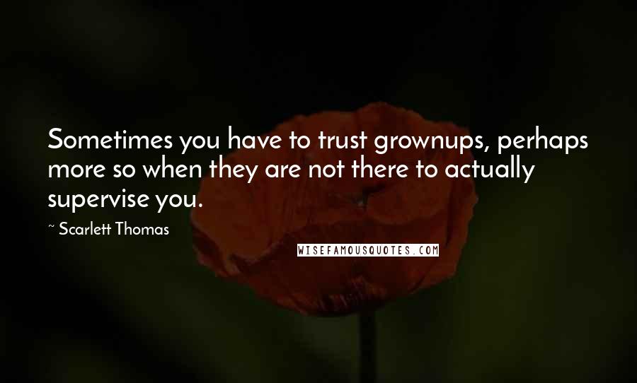 Scarlett Thomas Quotes: Sometimes you have to trust grownups, perhaps more so when they are not there to actually supervise you.