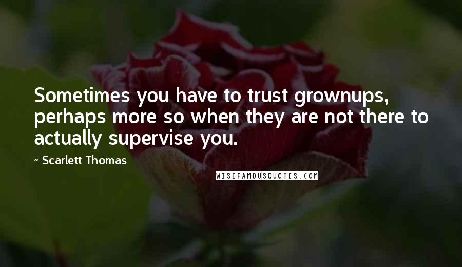 Scarlett Thomas Quotes: Sometimes you have to trust grownups, perhaps more so when they are not there to actually supervise you.