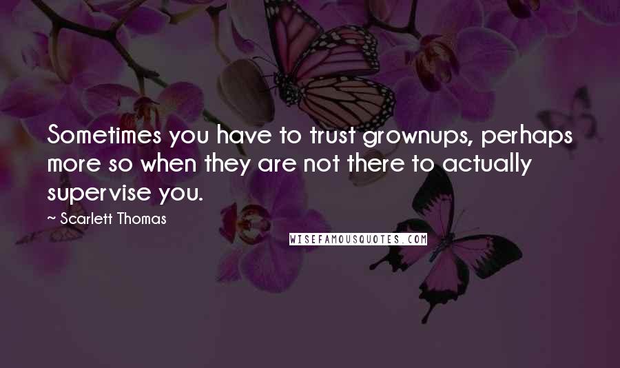 Scarlett Thomas Quotes: Sometimes you have to trust grownups, perhaps more so when they are not there to actually supervise you.