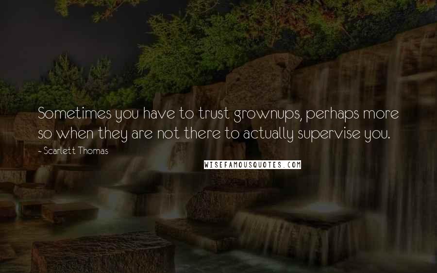 Scarlett Thomas Quotes: Sometimes you have to trust grownups, perhaps more so when they are not there to actually supervise you.