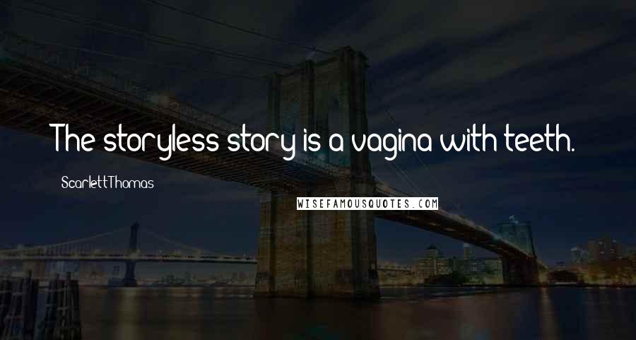 Scarlett Thomas Quotes: The storyless story is a vagina with teeth.