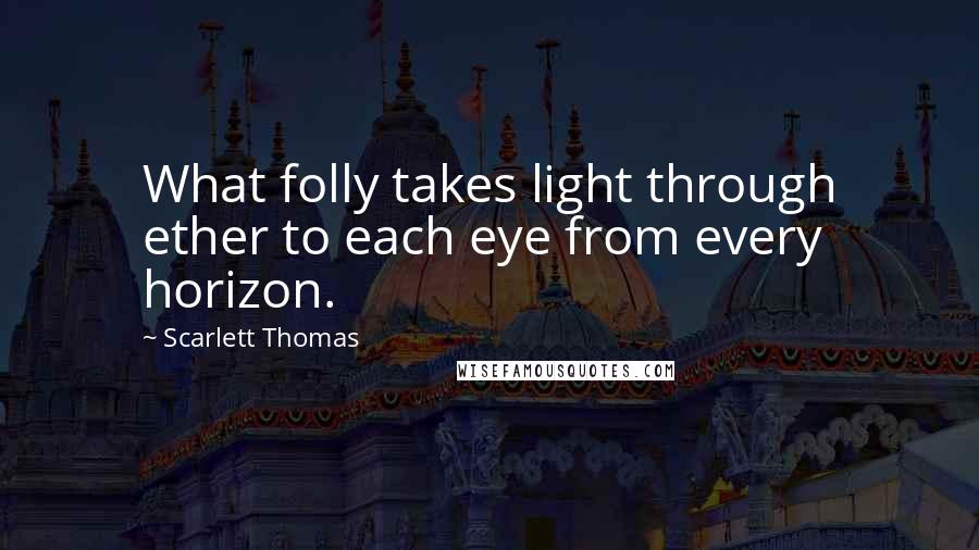 Scarlett Thomas Quotes: What folly takes light through ether to each eye from every horizon.