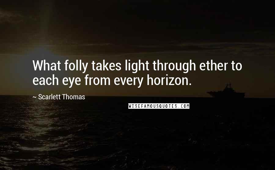 Scarlett Thomas Quotes: What folly takes light through ether to each eye from every horizon.