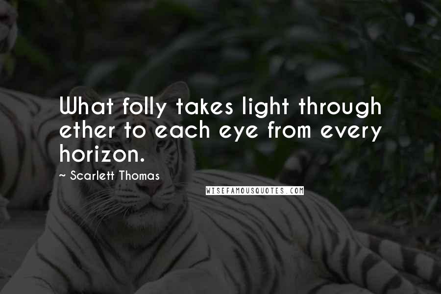 Scarlett Thomas Quotes: What folly takes light through ether to each eye from every horizon.