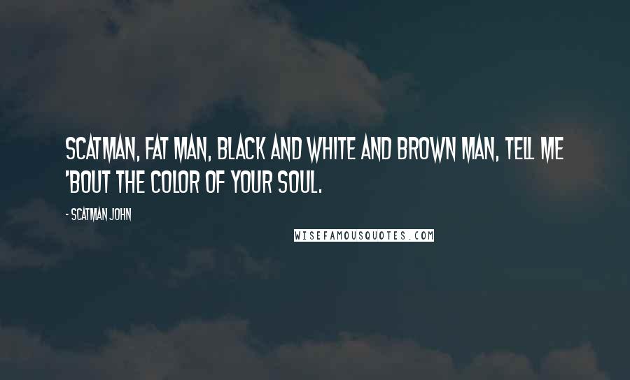 Scatman John Quotes: Scatman, fat man, black and white and brown man, tell me 'bout the color of your soul.