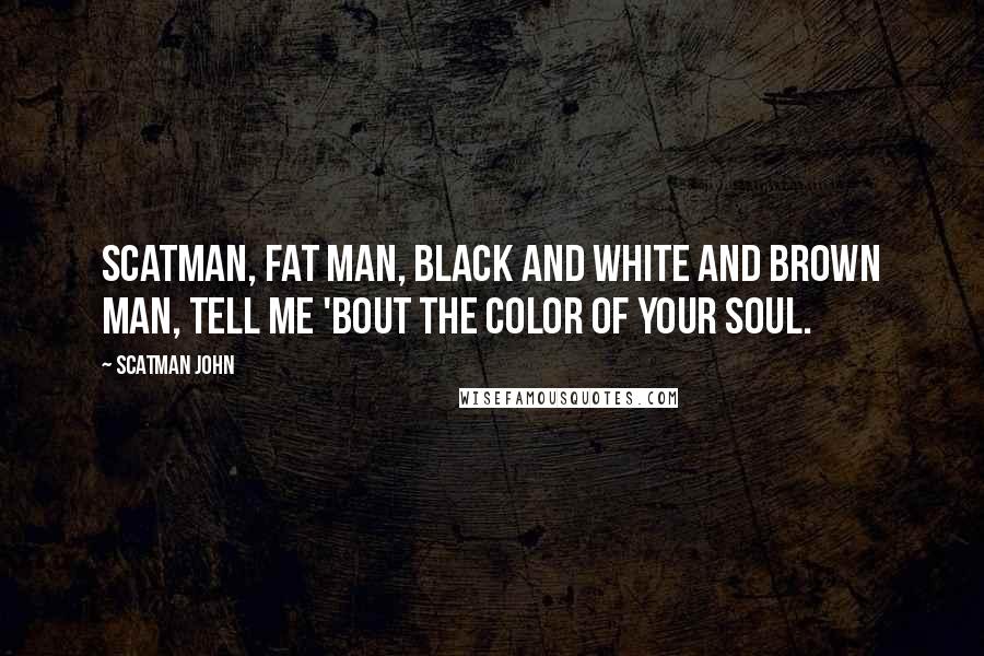 Scatman John Quotes: Scatman, fat man, black and white and brown man, tell me 'bout the color of your soul.