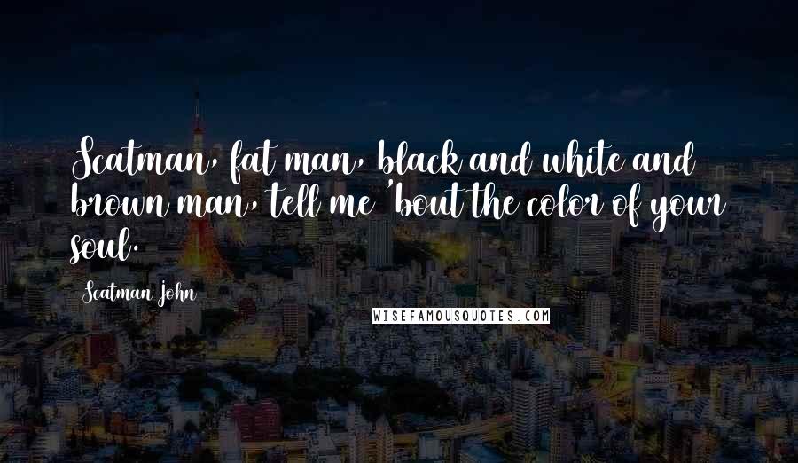 Scatman John Quotes: Scatman, fat man, black and white and brown man, tell me 'bout the color of your soul.