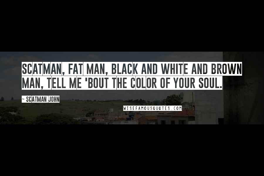 Scatman John Quotes: Scatman, fat man, black and white and brown man, tell me 'bout the color of your soul.