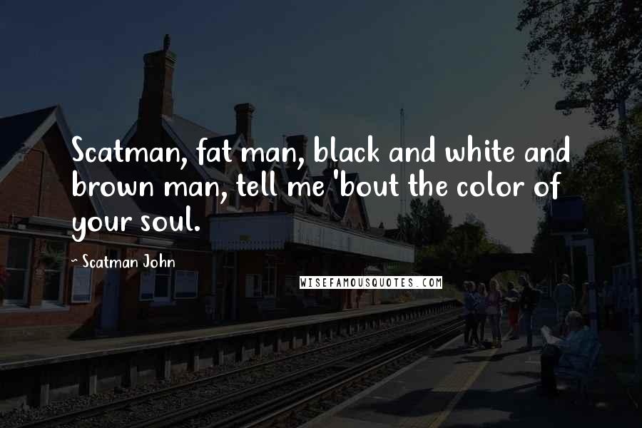 Scatman John Quotes: Scatman, fat man, black and white and brown man, tell me 'bout the color of your soul.