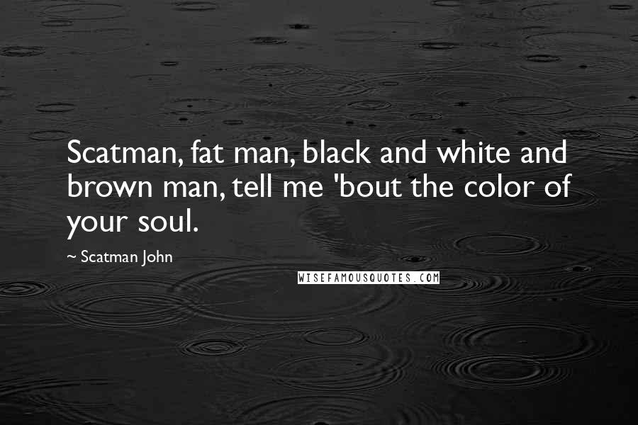 Scatman John Quotes: Scatman, fat man, black and white and brown man, tell me 'bout the color of your soul.